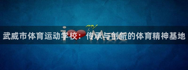 MK体育官方正版app娱乐平台：武威市体育运动学校：传承与创