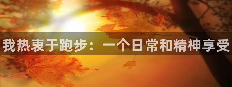 MK体育官方正版app娱乐代理怎么样：我热衷于跑步：