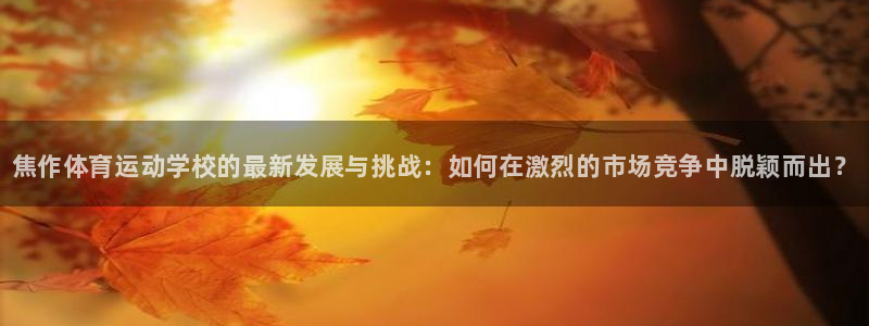 MK体育官网下载招商电话地址是多少：焦作体育运动学校的最新发