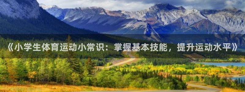MK体育官网下载联系电话：《小学生体育运动小常识：掌握基本技