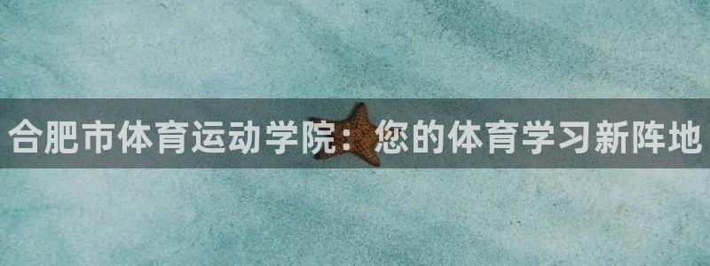 MK体育官网下载平台注册流程视频：合肥市体育运动学院：您的体