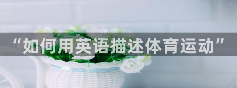MK体育官网下载联系电话：“如何用英语描述体育运动”