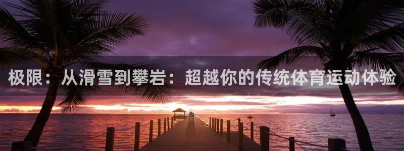 MK体育官网下载招商电话是多少啊：极限：从滑雪到攀岩：超越你