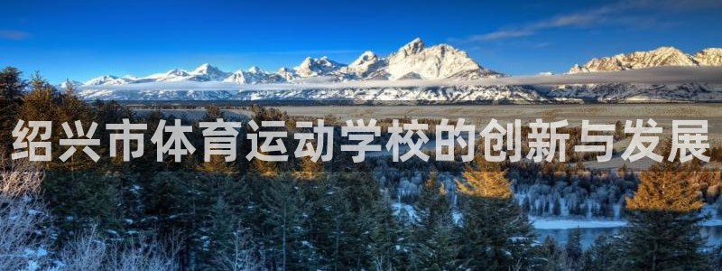 MK体育官方正版app娱乐：绍兴市体育运动学校的创新与发展