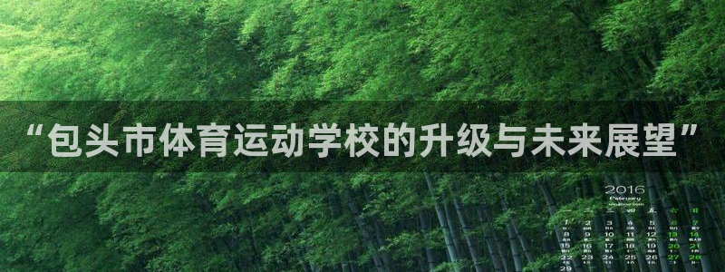 德国MK体育官方正版app集团：“包头市体育运动学校的升级与