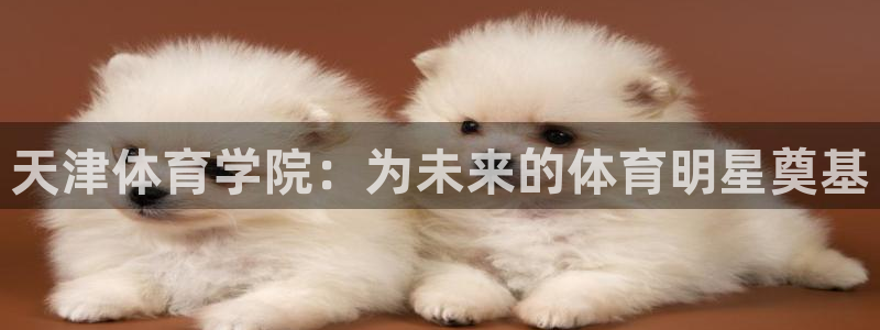 海南MK体育官网下载：天津体育学院：为未来的体育明星奠基