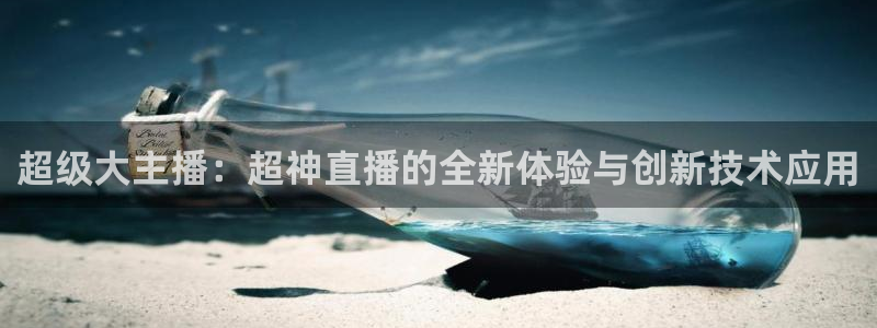 龙门体育直播在线观看：超级大主播：超神直播的全新体验与创新技术应用